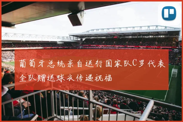 葡萄牙总统亲自送行国家队C罗代表全队赠送球衣传递祝福