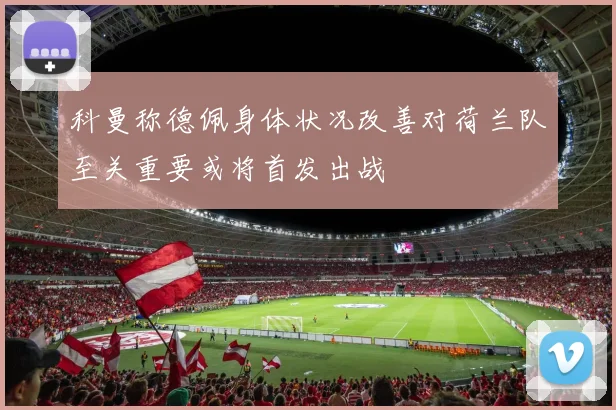 科曼称德佩身体状况改善对荷兰队至关重要或将首发出战
