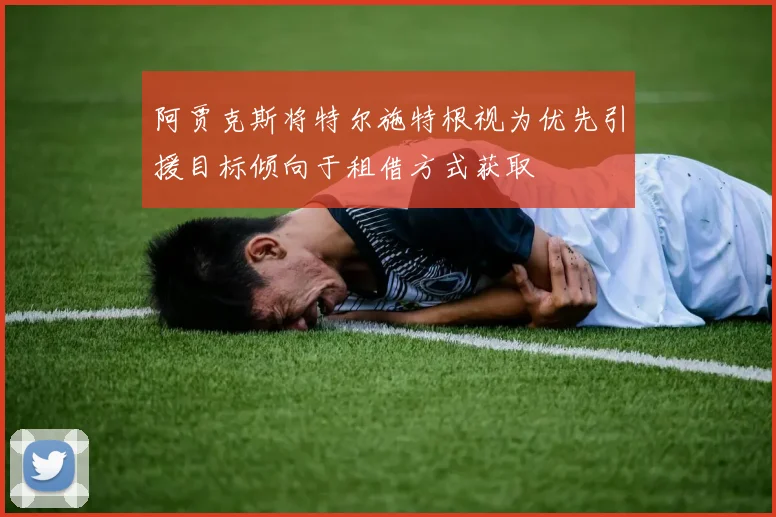 阿贾克斯将特尔施特根视为优先引援目标倾向于租借方式获取