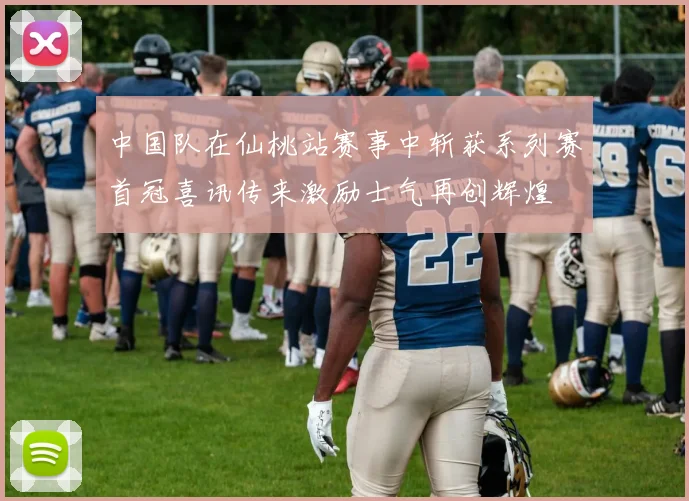 中国队在仙桃站赛事中斩获系列赛首冠喜讯传来激励士气再创辉煌