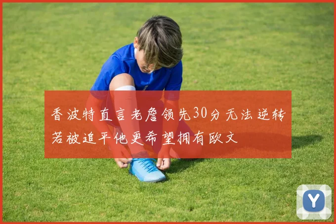 香波特直言老詹领先30分无法逆转若被追平他更希望拥有欧文