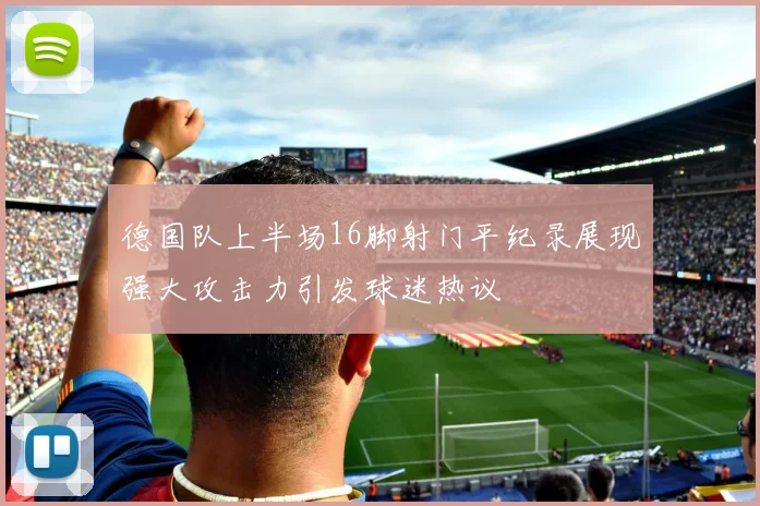 德国队上半场16脚射门平纪录展现强大攻击力引发球迷热议