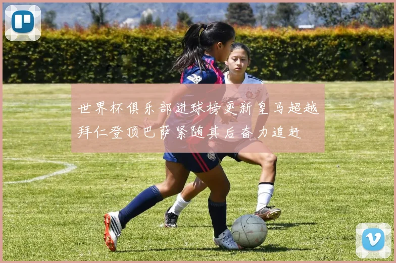 世界杯俱乐部进球榜更新皇马超越拜仁登顶巴萨紧随其后奋力追赶