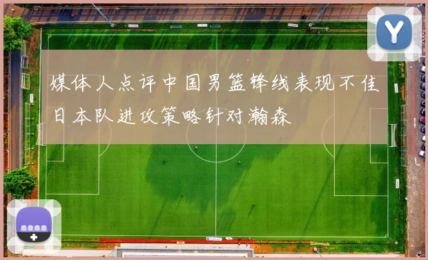 媒体人点评中国男篮锋线表现不佳日本队进攻策略针对瀚森