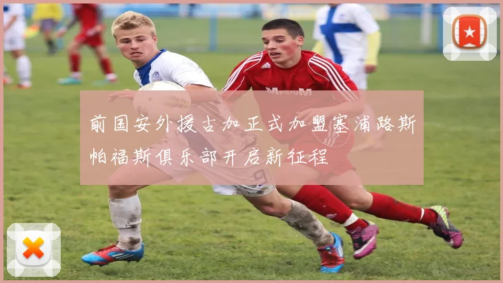前国安外援古加正式加盟塞浦路斯帕福斯俱乐部开启新征程