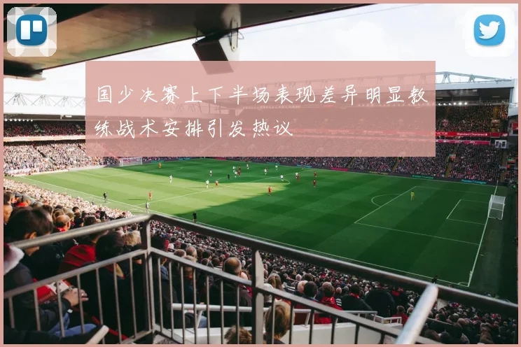 国少决赛上下半场表现差异明显教练战术安排引发热议