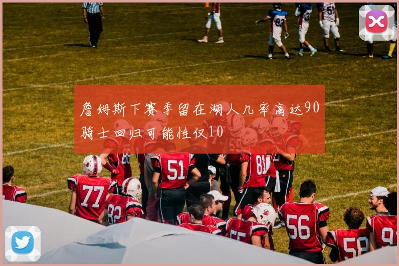 詹姆斯下赛季留在湖人几率高达90骑士回归可能性仅10