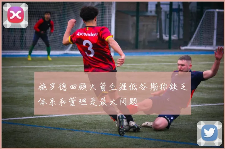 施罗德回顾火箭生涯低谷期称缺乏体系和管理是最大问题