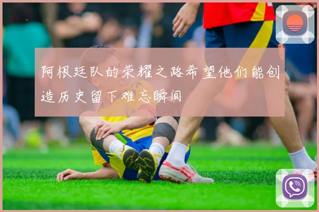 阿根廷队的荣耀之路希望他们能创造历史留下难忘瞬间