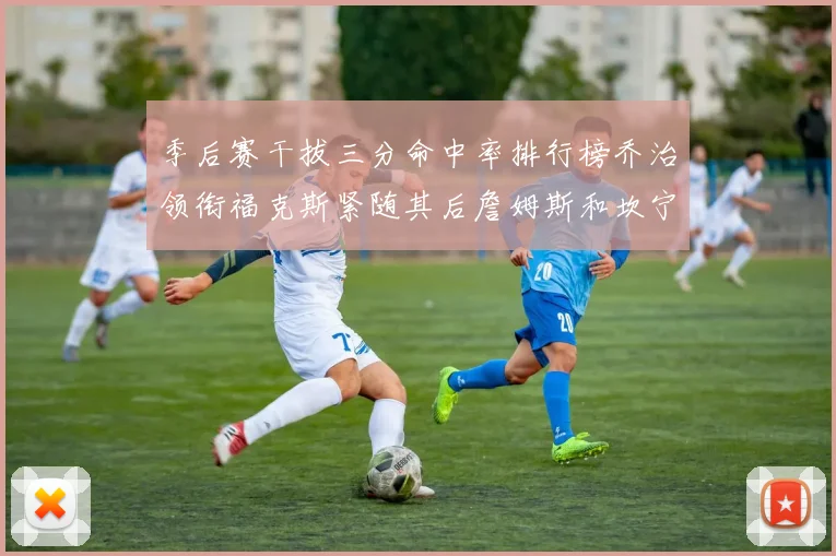季后赛干拔三分命中率排行榜乔治领衔福克斯紧随其后詹姆斯和坎宁安表现不俗