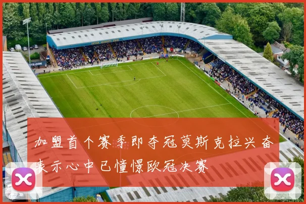 加盟首个赛季即夺冠莫斯克拉兴奋表示心中已憧憬欧冠决赛