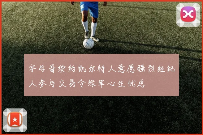 字母哥续约凯尔特人意愿强烈经纪人参与交易令绿军心生忧虑