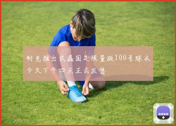 耐克推出武磊国足限量版100号球衣今天下午四点正式发售